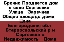 Срочно!Продается дом в селе Сергеевка › Улица ­ Заречная › Общая площадь дома ­ -66 › Цена ­ 500 000 - Белгородская обл., Старооскольский р-н, Сергеевка с. Недвижимость » Дома, коттеджи, дачи продажа   . Белгородская обл.